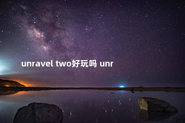 unravel two好玩吗 unraveltwo怎么两个人玩